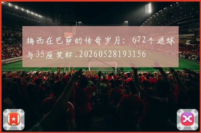 梅西在巴萨的传奇岁月：672个进球与35座奖杯_20260528193156