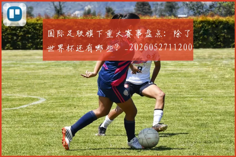 国际足联旗下重大赛事盘点:除了世界杯还有哪些?_20260527112008