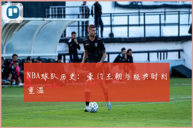 NBA球队历史：豪门王朝与经典时刻重温