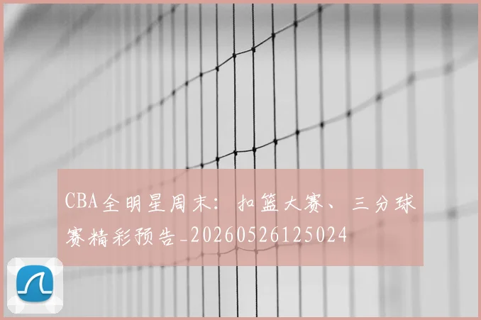 CBA全明星周末:扣篮大赛、三分球赛精彩预告_20260526125024