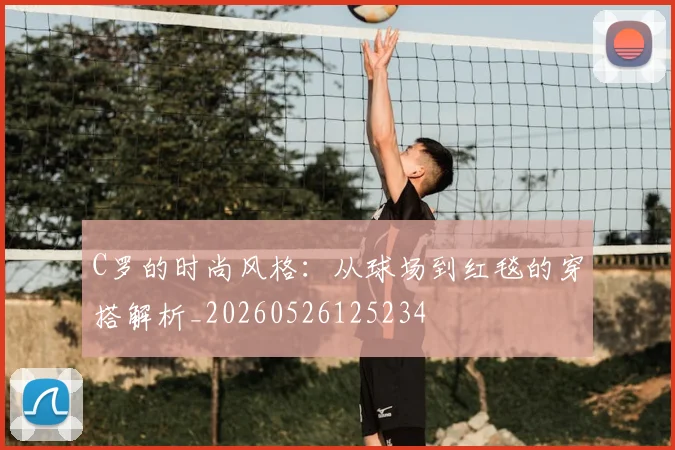 C罗的时尚风格：从球场到红毯的穿搭解析_20260526125234