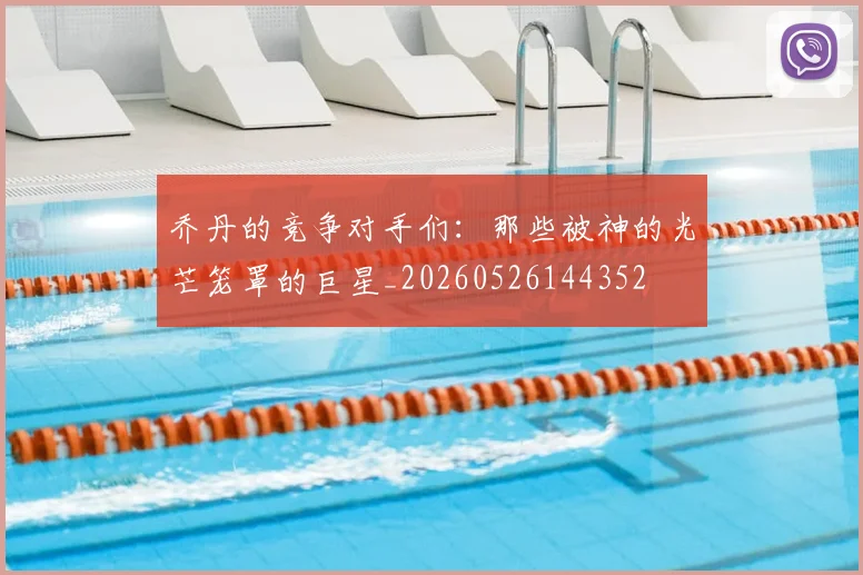 乔丹的竞争对手们：那些被神的光芒笼罩的巨星_20260526144352