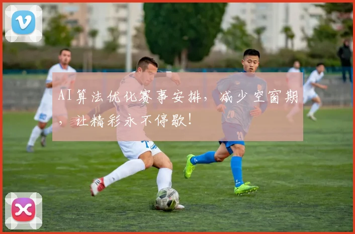 AI算法优化赛事安排,减少空窗期,让精彩永不停歇!