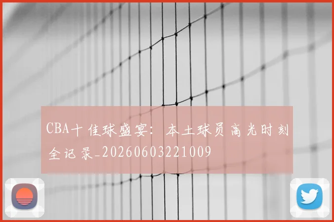 CBA十佳球盛宴:本土球员高光时刻全记录_20260603221009