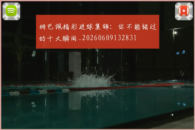 姆巴佩精彩进球集锦：你不能错过的十大瞬间_20260609132831