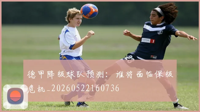 德甲降级球队预测：谁将面临保级危机_20260522160736