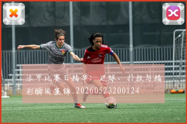 法甲比赛日精华：进球、扑救与精彩瞬间集锦_20260523200124