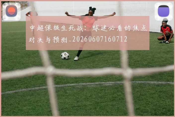 中超保级生死战:球迷必看的焦点对决与预测_20260607160712
