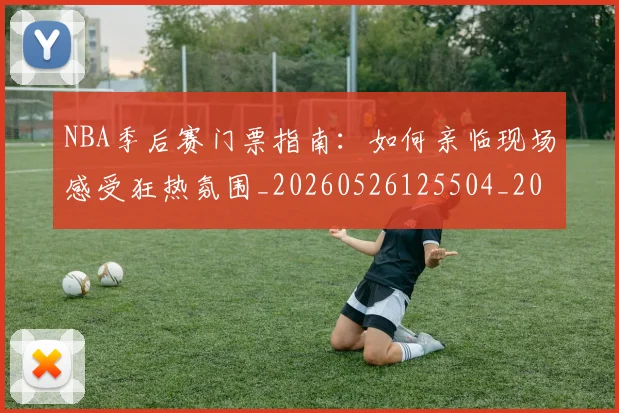 NBA季后赛门票指南:如何亲临现场感受狂热氛围_20260526125504_20260606165801