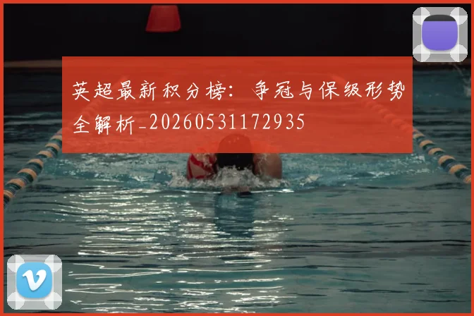 英超最新积分榜：争冠与保级形势全解析_20260531172935