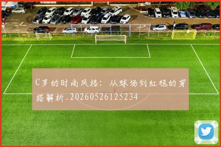 C罗的时尚风格：从球场到红毯的穿搭解析_20260526125234