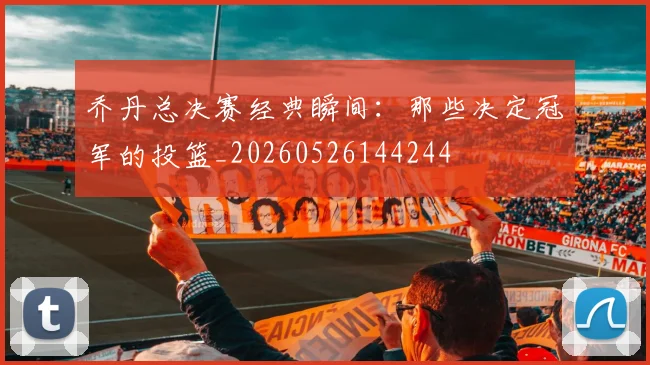 乔丹总决赛经典瞬间:那些决定冠军的投篮_20260526144244