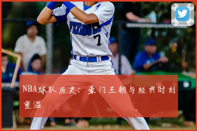 NBA球队历史：豪门王朝与经典时刻重温