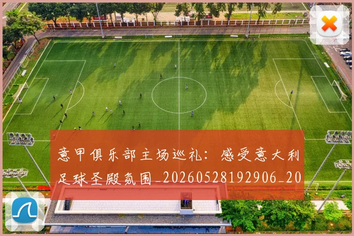 意甲俱乐部主场巡礼：感受意大利足球圣殿氛围_20260528192906_20260609193426