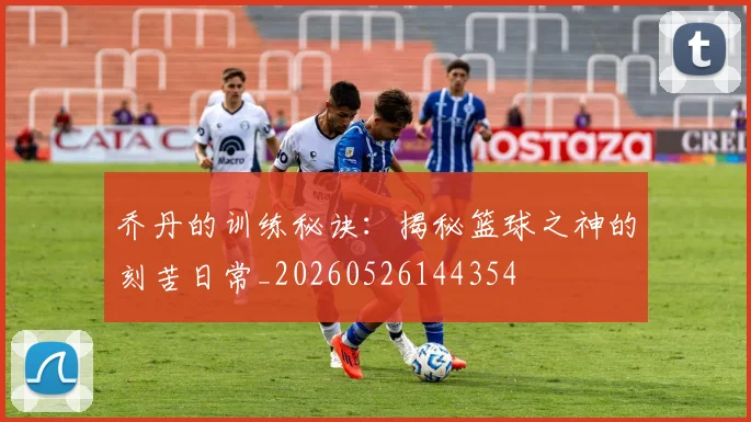 乔丹的训练秘诀：揭秘篮球之神的刻苦日常_20260526144354
