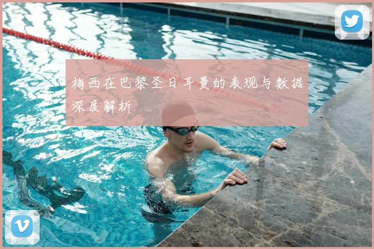 梅西在巴黎圣日耳曼的表现与数据深度解析