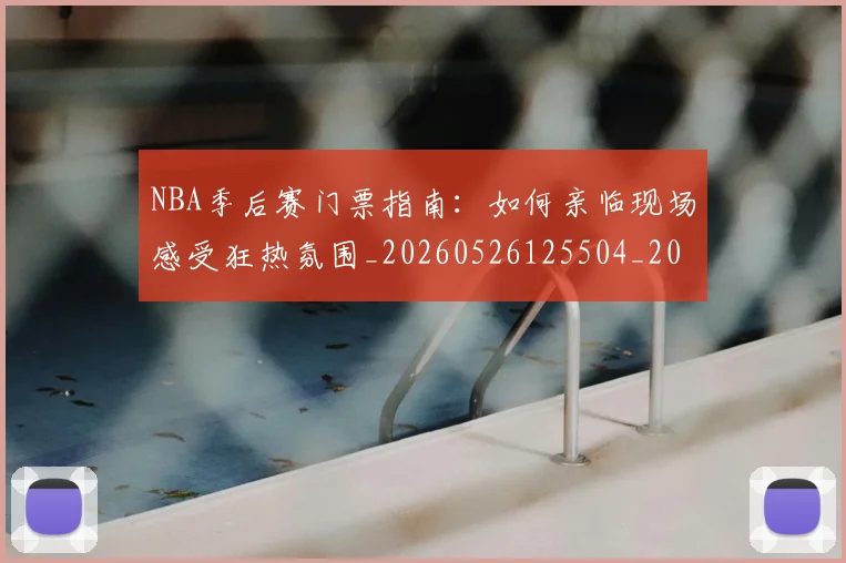 NBA季后赛门票指南：如何亲临现场感受狂热氛围_20260526125504_20260606165801